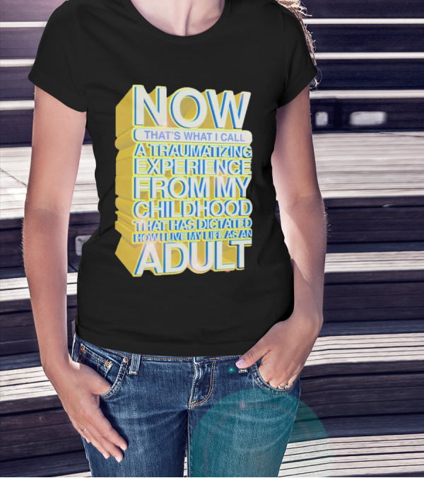 Now That’s What I Call A Traumatizing Experience From My Childhood That Has Dictated How I Live My Life As An Adult T-Shirt