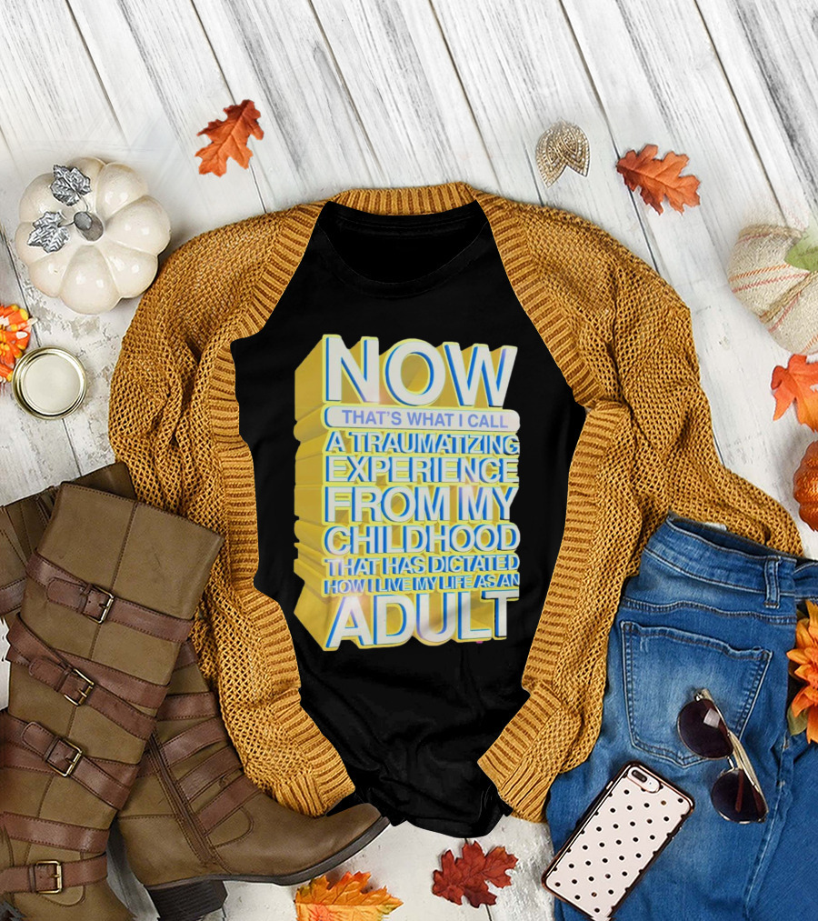 Now That’s What I Call a Traumatizing Experience from My Childhood That Has Dictated How I Live My Life as an Adult T-Shirt