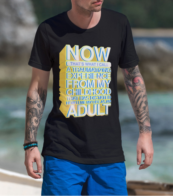Now That’s What I Call A Traumatizing Experience From My Childhood That Has Dictated How I Live My Life As An Adult T-Shirt