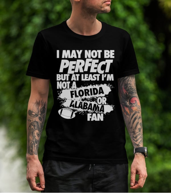 I May Not Be Perfect But At Least I’m Not A Florida Or Alabama Fan Football T-Shirt
