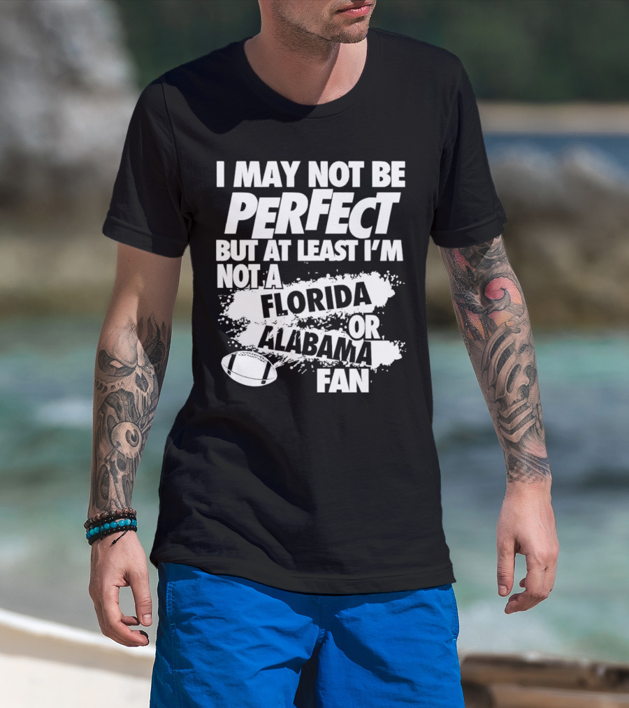 I May Not Be Perfect But At Least I’m Not A Florida Or Alabama Fan Football T-Shirt