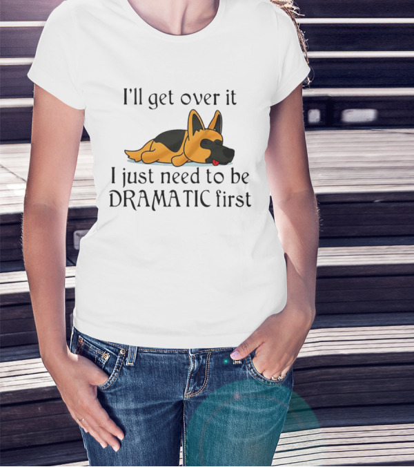 I'll Get Over It German Shepherd Dramatic First T-Shirt