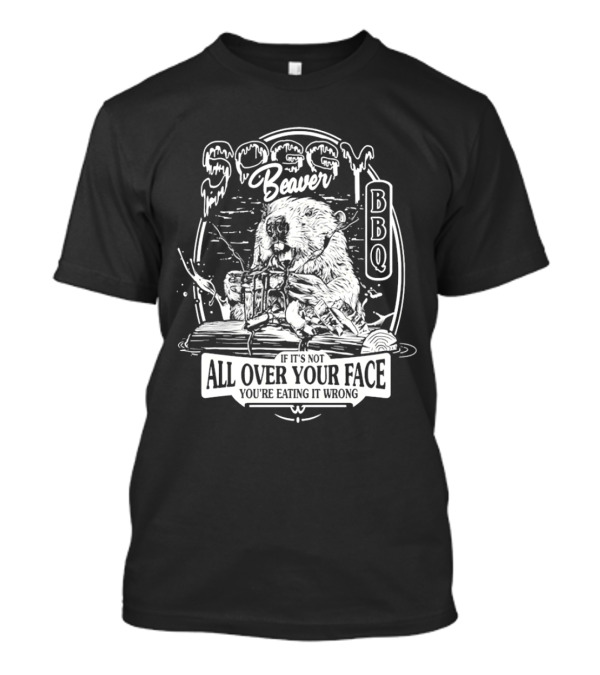Soggy Beaver BBQ Beaver If It’s Not All Over Your Face You're Eating It Wrong T-Shirt