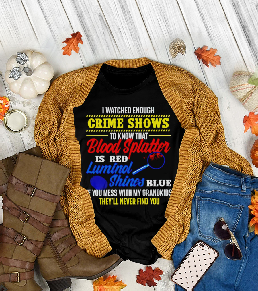 I Watched Enough Crime Shows to Know Blood Splatter Is Red Luminol Shines Blue If You Mess with My Grandkids They'll Never Find You T-Shirt