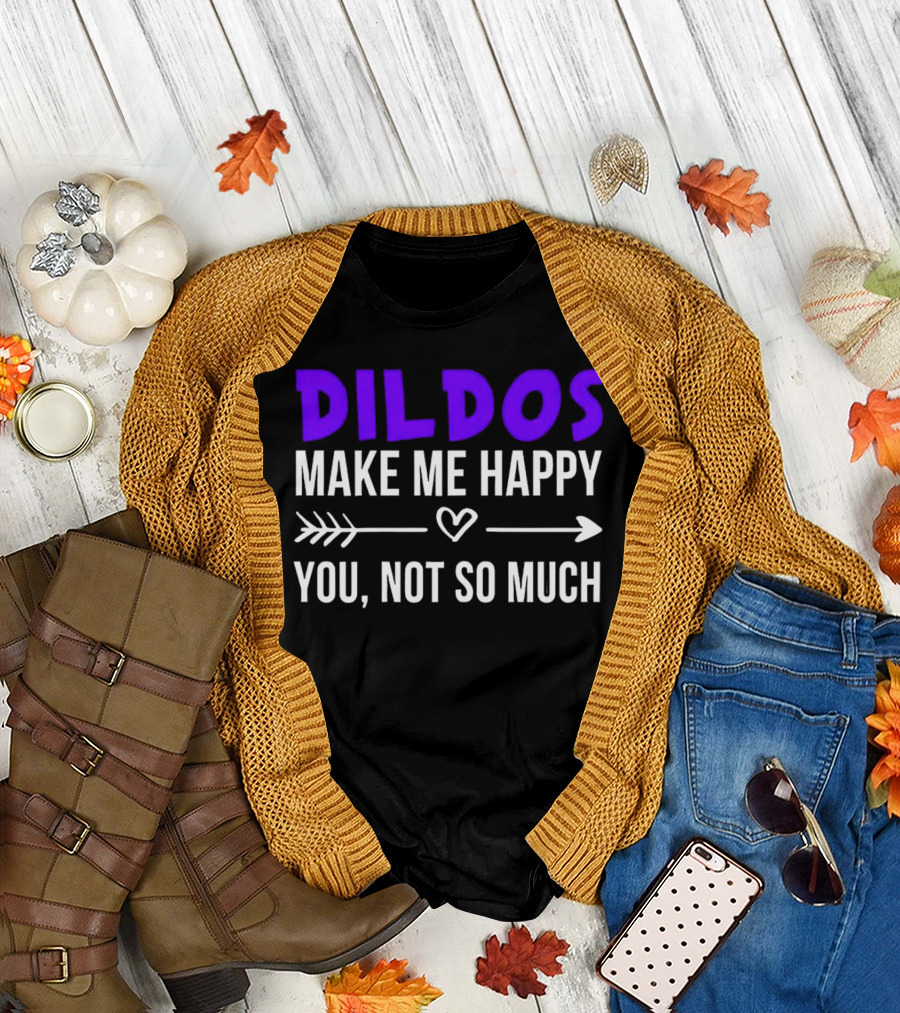 Dildos Make Me Happy You Not So Much T-Shirt