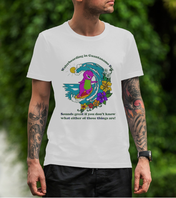 Waterboarding In Guantanamo Bay Sounds Great If You Don't Know What Either Of Those Things Are T-Shirt