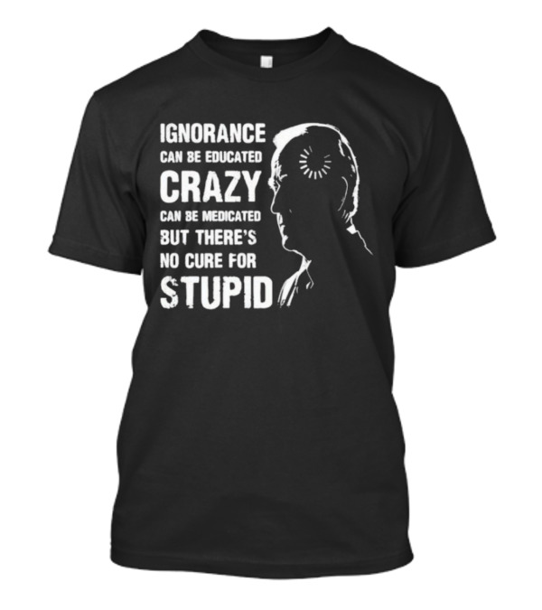 Ignorance Can Be Educated Crazy Medicated No Cure For Stupid Joe Biden Loading T-Shirt