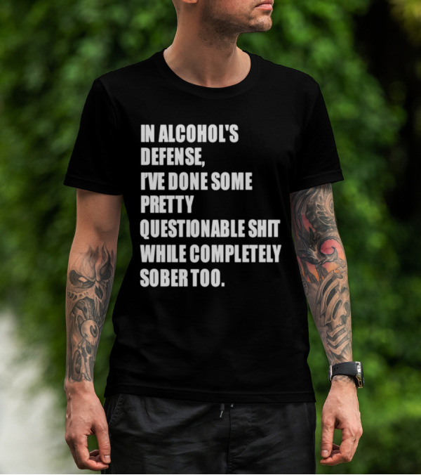 In Alcohol's Defense I've Done Some Pretty Questionable Shit While Completely Sober Too T-Shirt