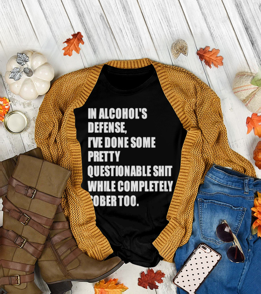 In Alcohol's Defense I've Done Some Pretty Questionable Shit While Completely Sober Too T-Shirt