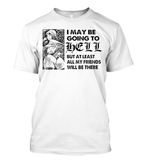 I May Be Going To Hell But At Least All My Friends Will Be There T-Shirt
