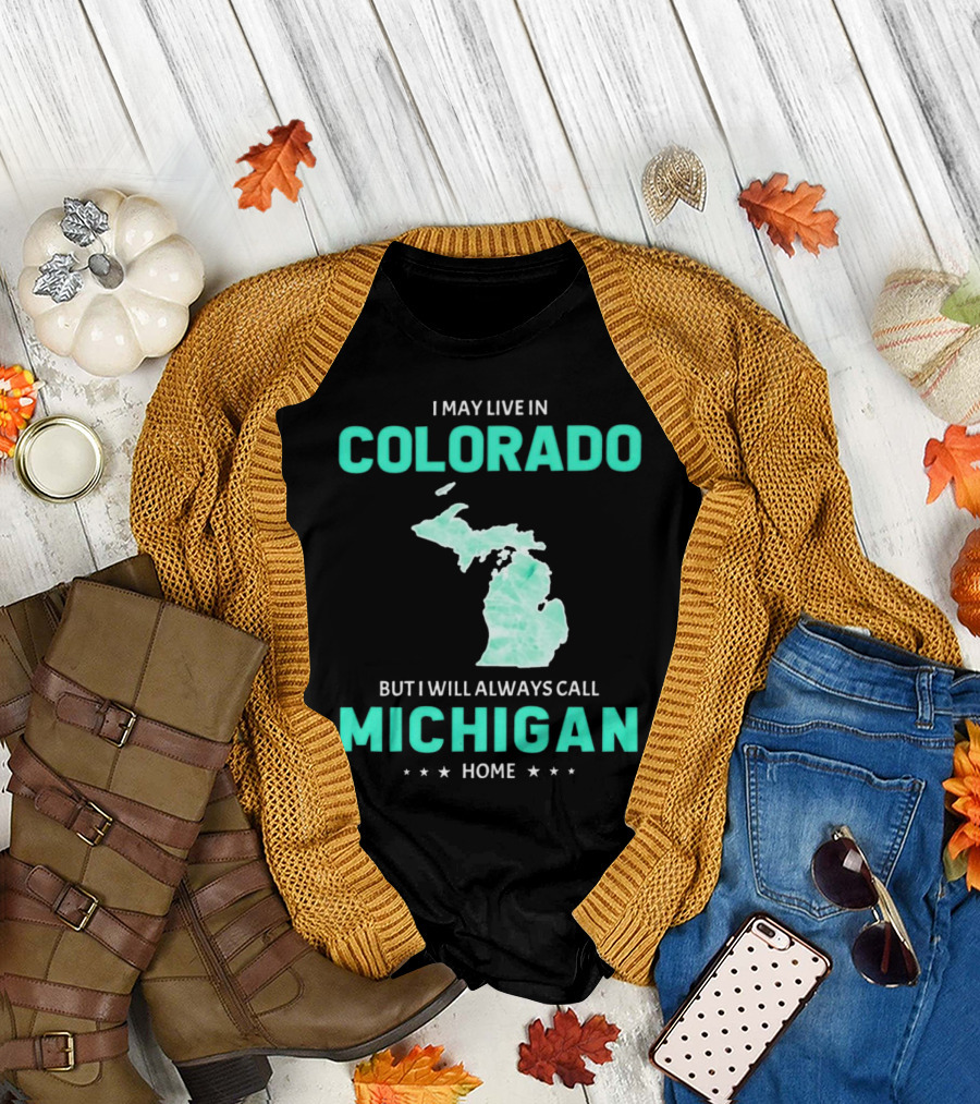 I May Live in Colorado but I Will Always Call Michigan Home with Michigan State T-Shirt