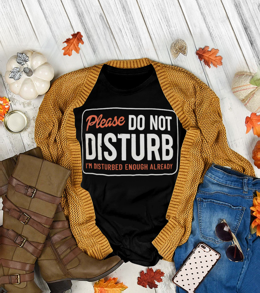 Please Do Not Disturb I'm Disturbed Enough Already T-Shirt