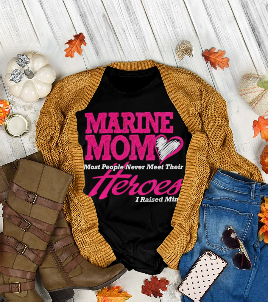 Marine Mom Most People Never Meet Their Heroes I Raised Mine T-Shirt