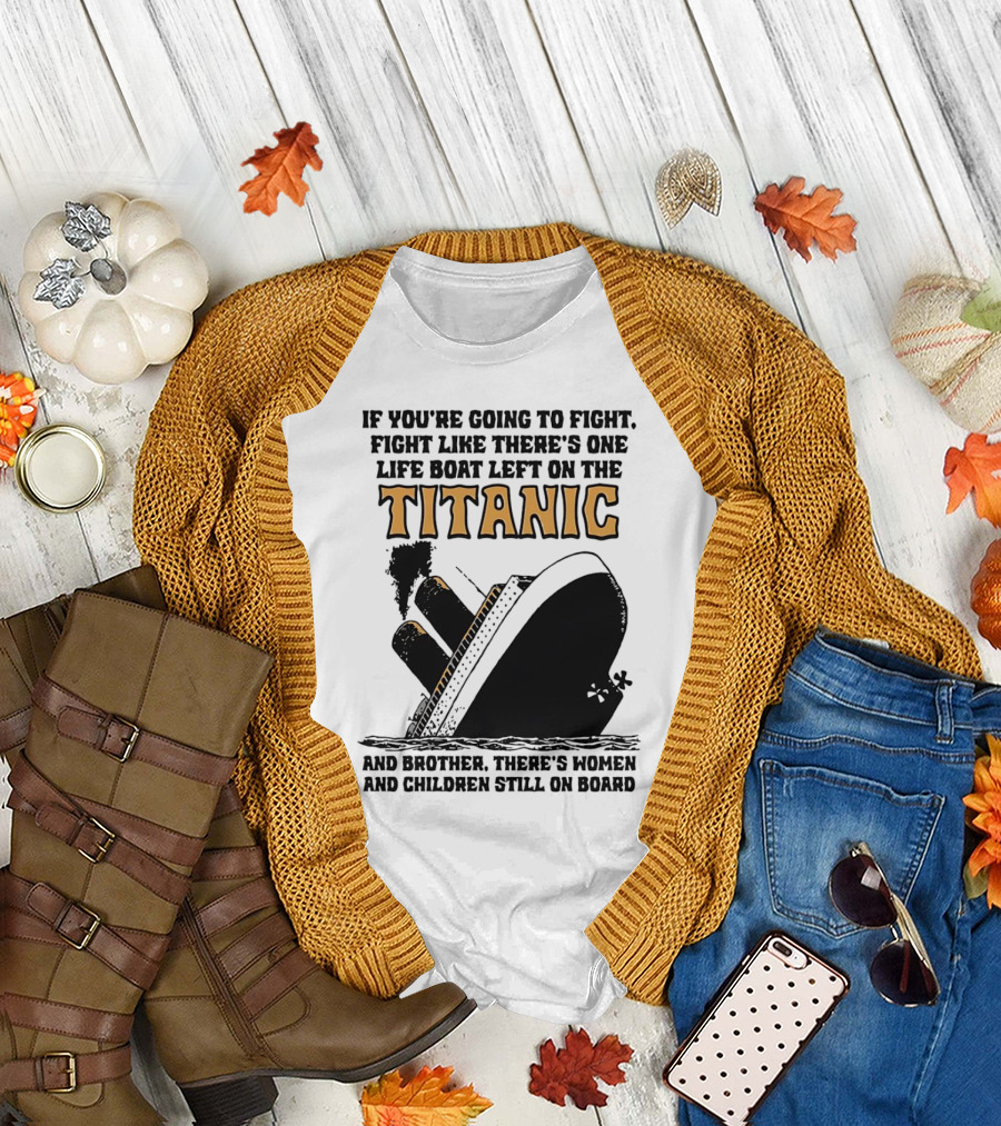 If You're Going to Fight Fight Like There's One Life Boat Left on the Titanic and Brother There's Women and Children Still on Board T-Shirt