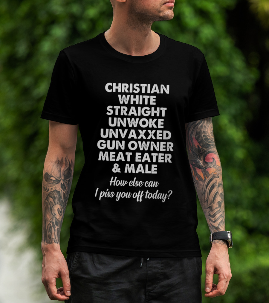 Christian White Straight Unwoke Unvaxxed Gun Owner Meat Eater Male How Else Can I Piss You Off Today T-Shirt