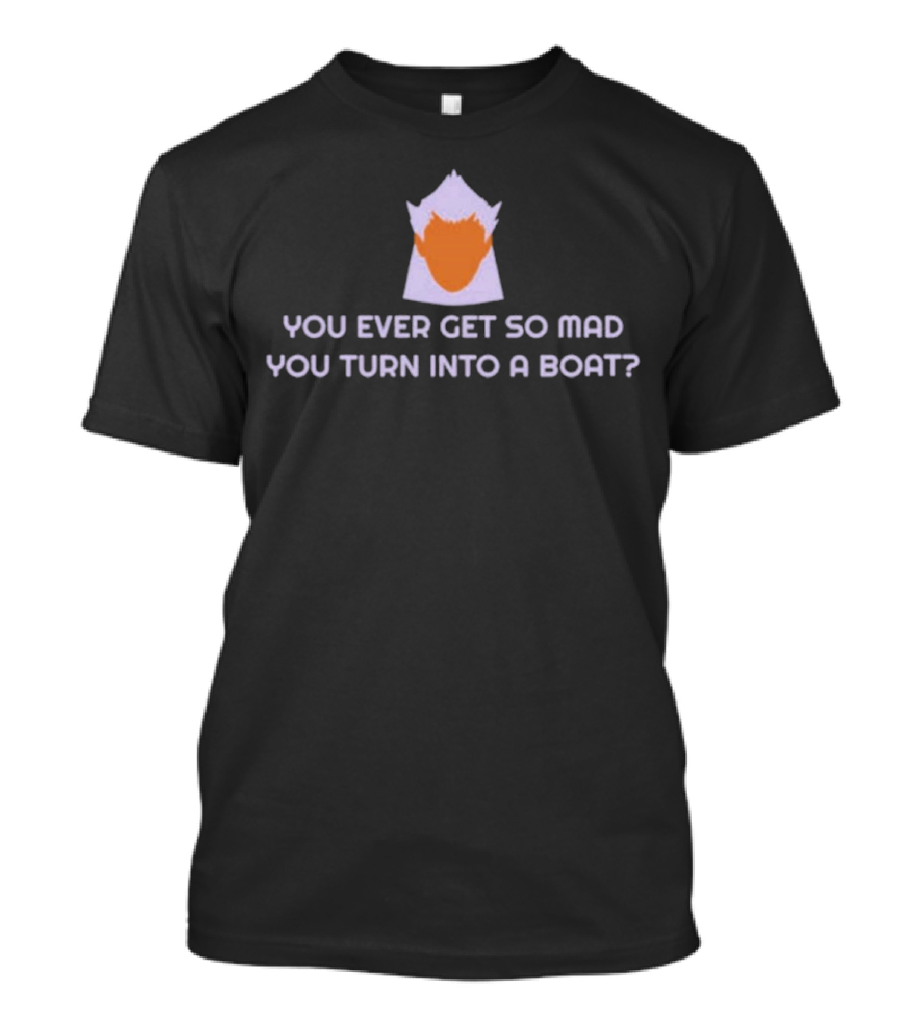 You Ever Get So Mad You Turn Into A Boat? T-Shirt