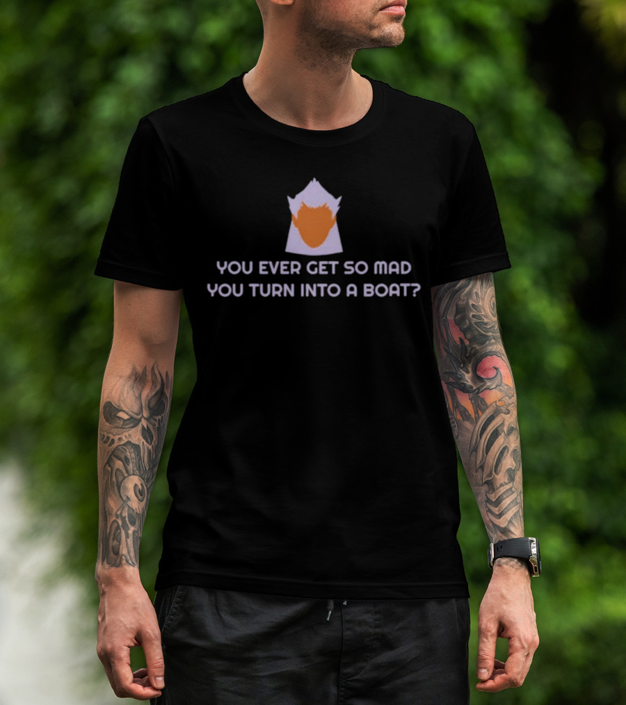 You Ever Get So Mad You Turn Into A Boat? T-Shirt
