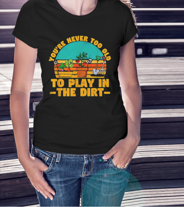 You’re Never Too Old To Play In The Dirt Vintage Gardening Tools And Plants T-Shirt