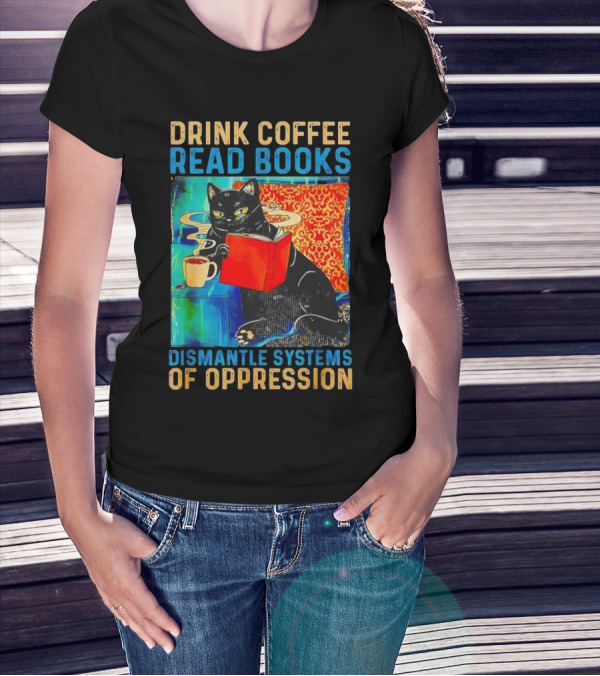 Drink Coffee Read Books Black Cat Dismantle Systems Of Oppression T-Shirt