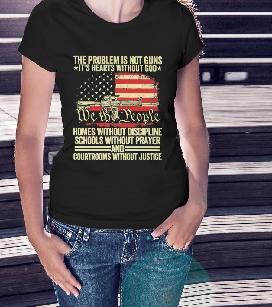 The Problem Is Not Guns It's Hearts Without God We The People Homes Without Discipline Schools Without Prayer Courtrooms Without Justice T-Shirt