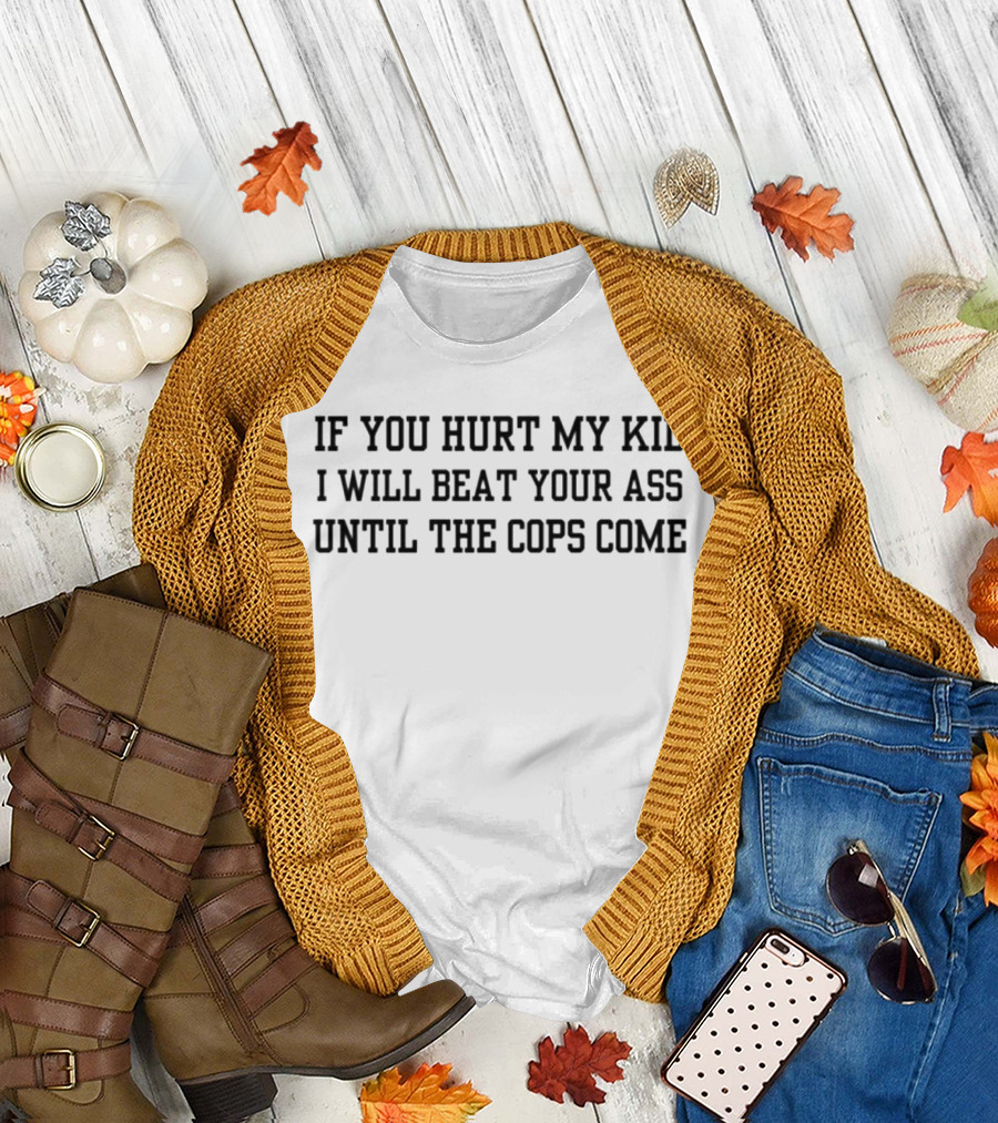 If You Hurt My Kid I Will Beat Your Ass Until The Cops Come T-Shirt
