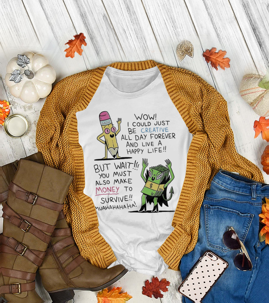 Wow I Could Just Be Creative All Day Forever and Live a Happy Life But Wait You Must Also Make Money to Survive Muahahahaha T-Shirt