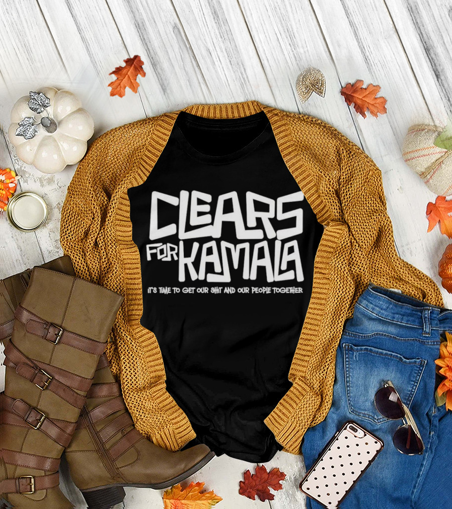 Clears for Kamala It's Time to Get Our Shit and Our People Together T-Shirt