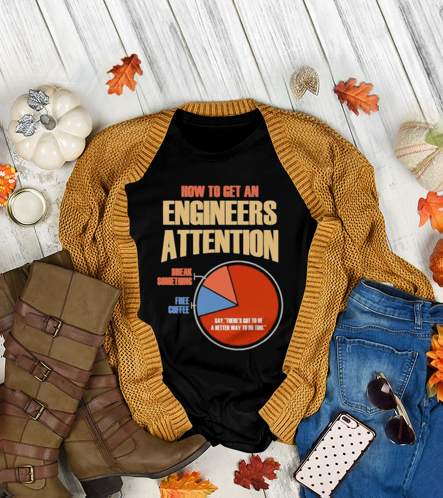 How to Get an Engineers Attention Pie Chart Break Something Free Coffee Say There's Got to Be a Better Way to Do This T-Shirt