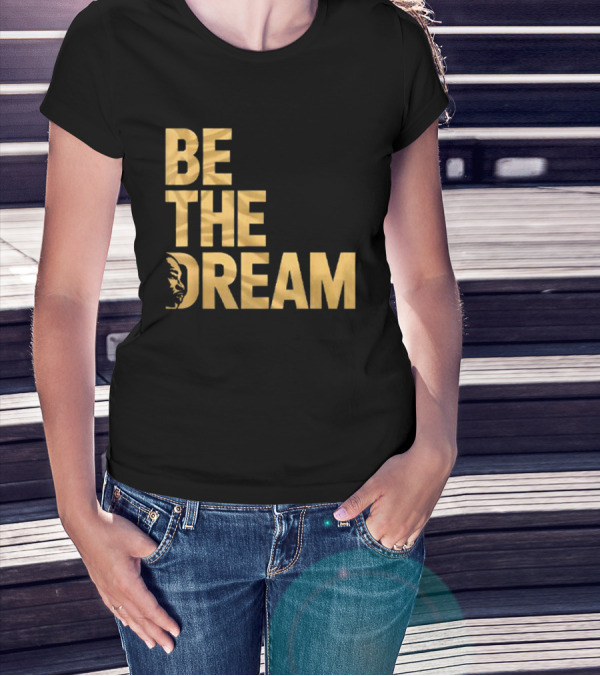 Be The Dream Martin Luther King Day I Have A Dream MLK Day T-Shirt