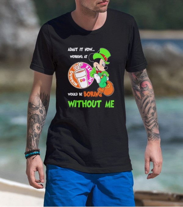 Irish Mickey Mouse Admit It Now Working At Dunkin’ Donuts Would Be Boring Without Me T-Shirt