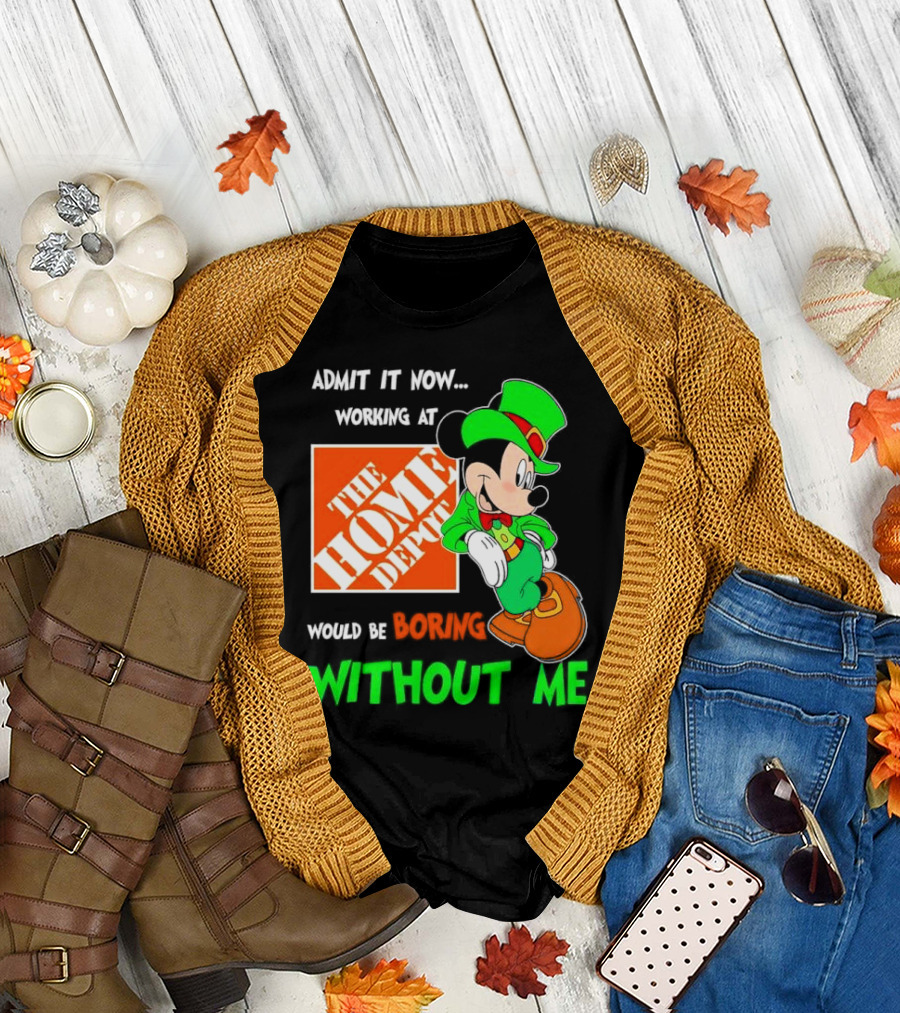 Admit It Now Irish Mickey Mouse Working At The Home Depot Would Be Boring Without Me T-Shirt