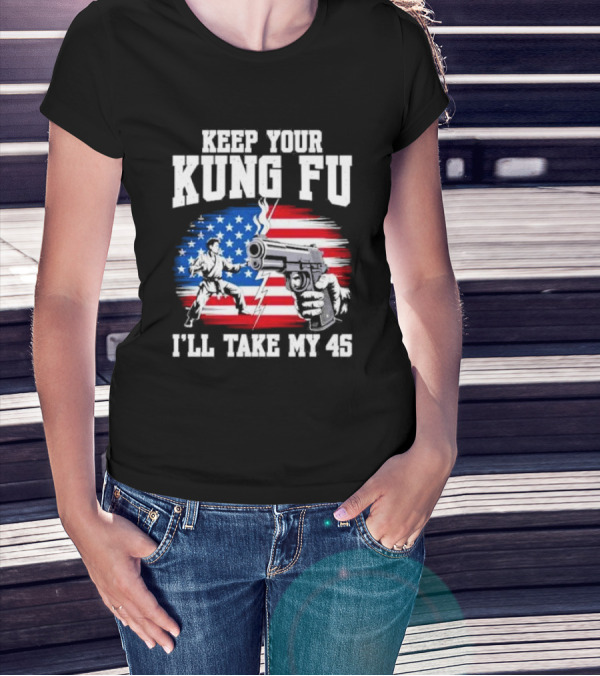 Keep Your Kung Fu I'll Take My 45 American Flag Gun And Martial Arts T-Shirt