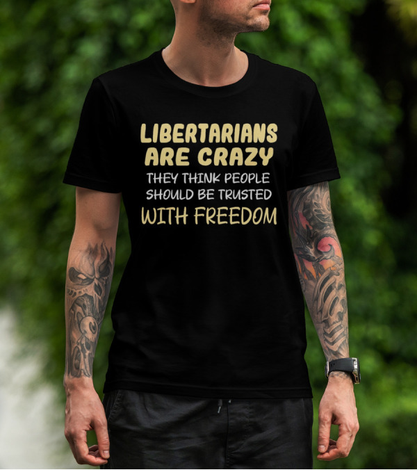 Libertarians Are Crazy They Think People Should Be Trusted With Freedom T-Shirt