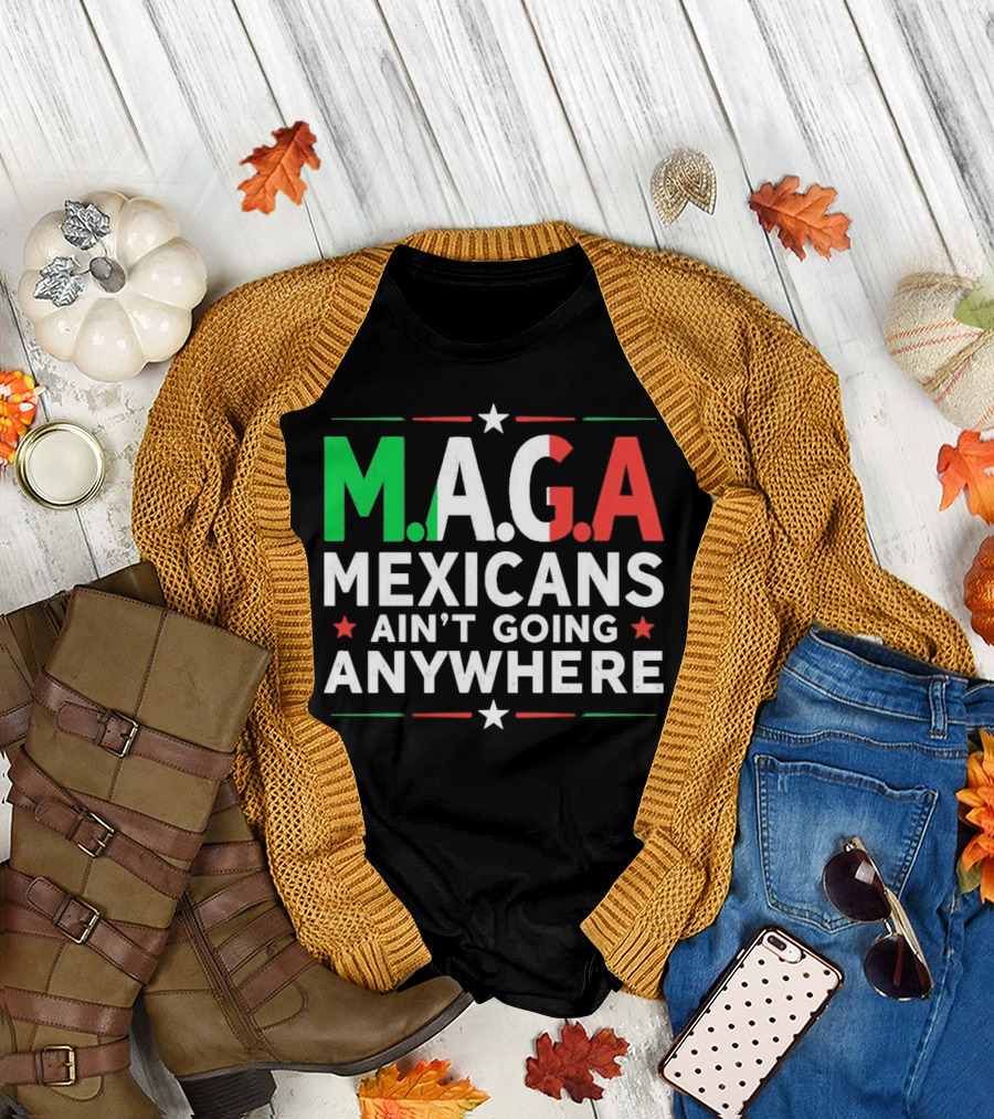 M.A.G.A Mexicans Ain’t Going Anywhere Political Humor T-Shirt