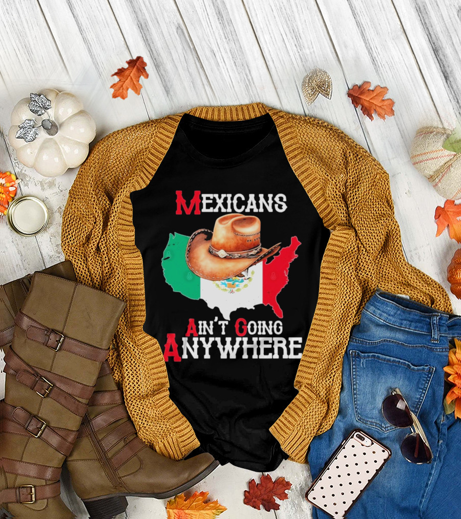 Mexicans Ain't Going Anywhere Map with Cowboy Hat and Flag Design T-Shirt