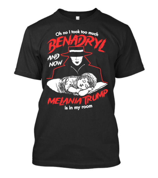Oh No I Took Too Much Benadryl And Now Melania Trump Is In My Room Bold Red Text With Noir Style Hat And Sleeping Figure T-Shirt