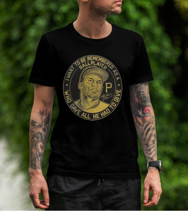 Pittsburgh Pirates Roberto Clemente I Want To Be Remembered As A Ball Player Who Gave All He Had To Give Signature T-Shirt