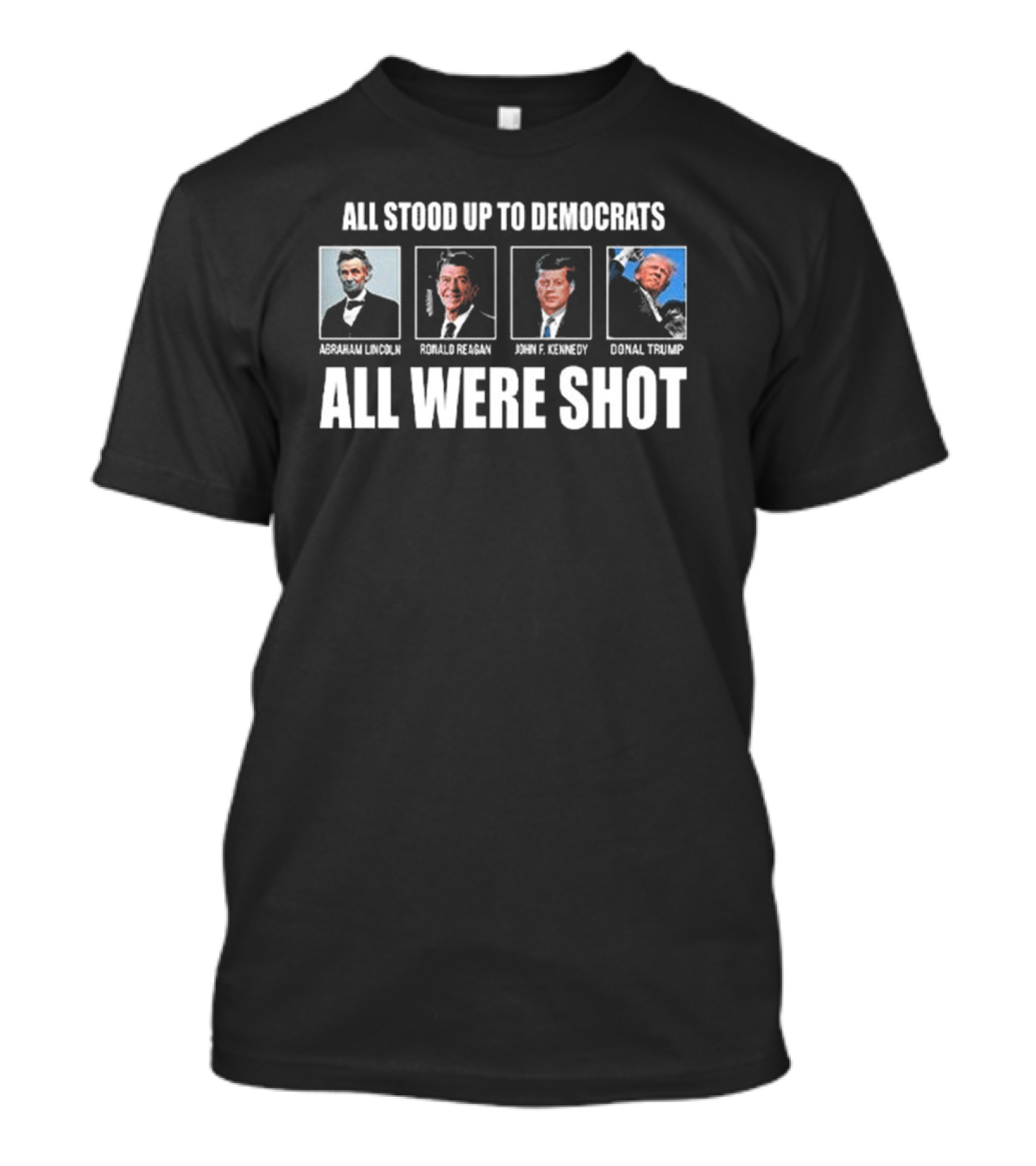 All Stood Up To Democrats Abraham Lincoln Ronald Reagan John F Kennedy Donald Trump All Were Shot T-Shirt