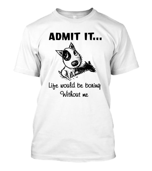 Admit It Life Would Be Boring Without Me With Cartoon Dog T-Shirt
