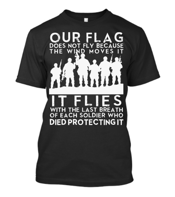 Our Flag Does Not Fly Because The Wind Moves It Soldiers Died Protecting It T-Shirt