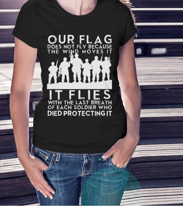 Our Flag Does Not Fly Because The Wind Moves It Soldiers Died Protecting It T-Shirt