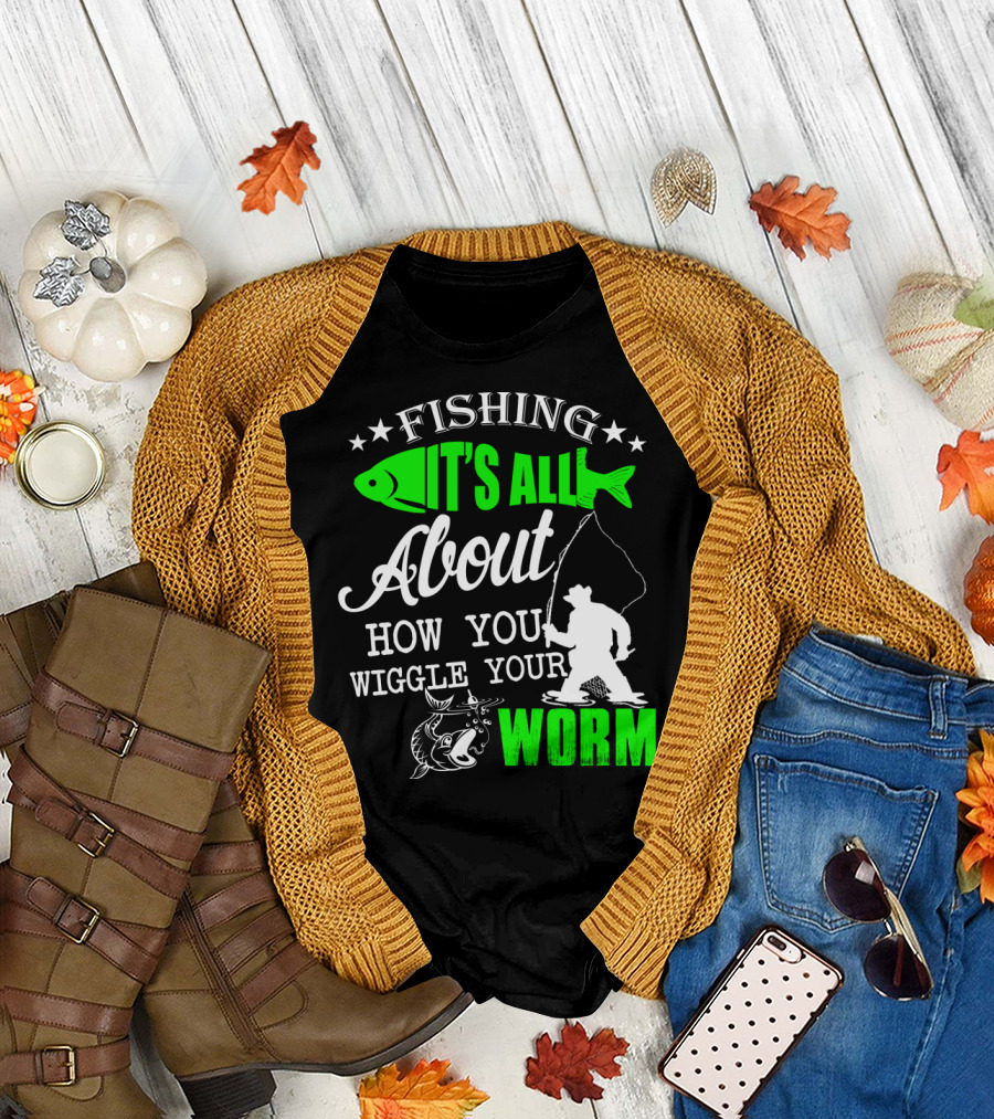 FISHING IT'S ALL ABOUT HOW YOU WIGGLE YOUR WORM T-Shirt