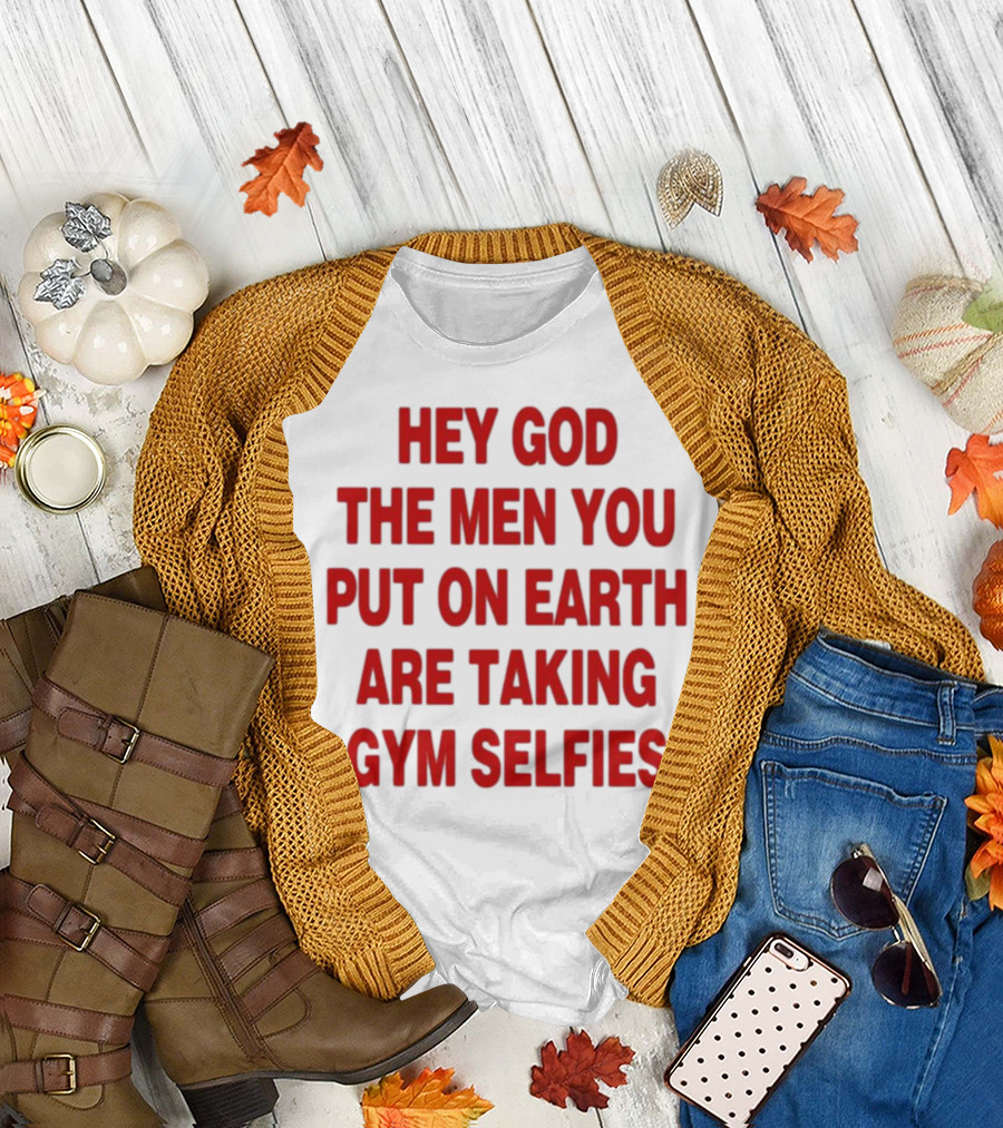 Hey God The Men You Put On Earth Are Taking Gym Selfies T-Shirt