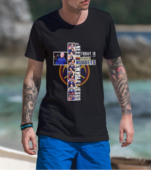 All I Need Today Is A Little Bit Of Denver Nuggets And A Whole Lot Of Jesus Cross T-Shirt