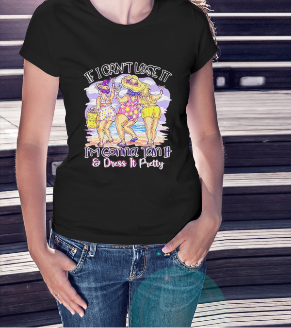 If I Can't Lose It I'm Gonna Tan It And Dress It Pretty Beach Fun T-Shirt