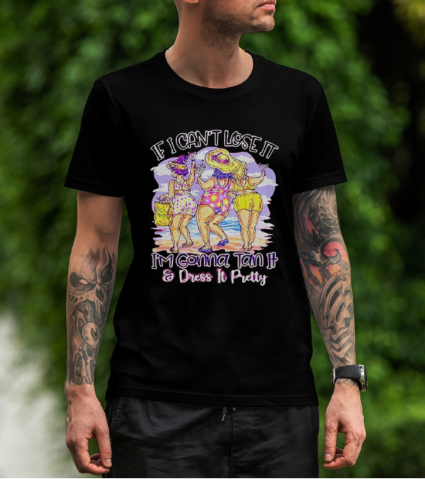If I Can't Lose It I'm Gonna Tan It And Dress It Pretty Beach Fun T-Shirt