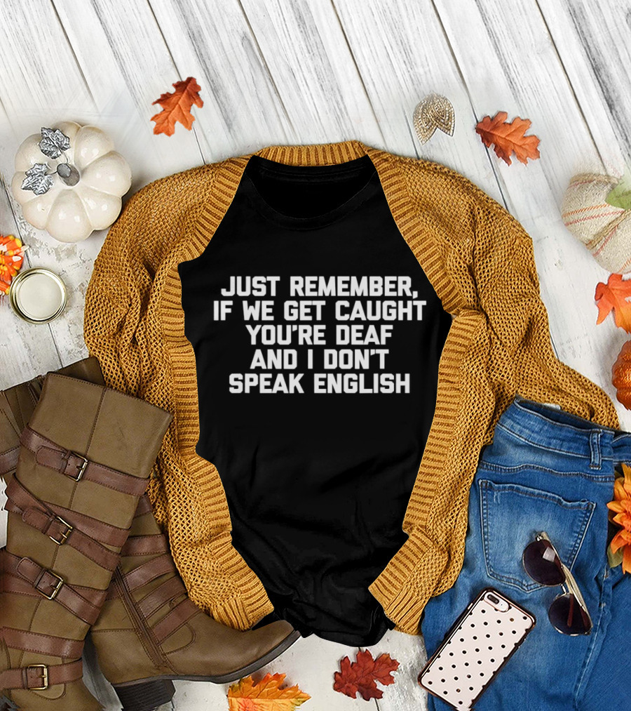 JUST REMEMBER IF WE GET CAUGHT YOU’RE DEAF AND I DON’T SPEAK ENGLISH T-Shirt