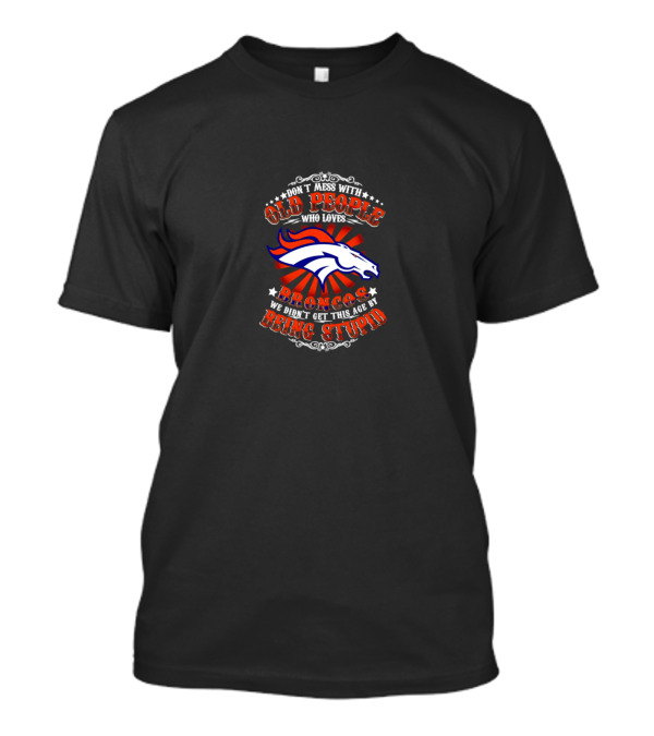 Don’t Mess With Old People Who Loves Broncos We Didn’t Get This Age By Being Stupid Broncos T-Shirt