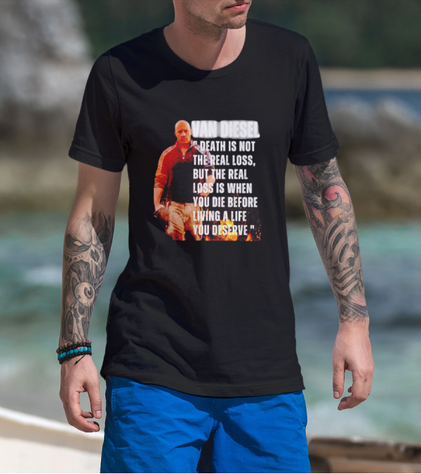 VAN DIESEL DEATH IS NOT THE REAL LOSS, BUT THE REAL LOSS IS WHEN YOU DIE BEFORE LIVING A LIFE YOU DESERVE T-Shirt