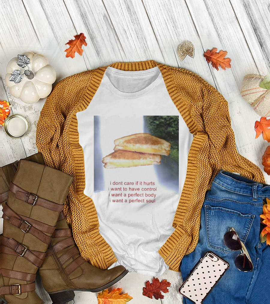 I Don’t Care If It Hurts I Want To Have Control Grilled Cheese I Want A Perfect Body I Want A Perfect Soul T-Shirt